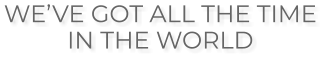 WE’VE GOT ALL THE TIME  IN THE WORLD